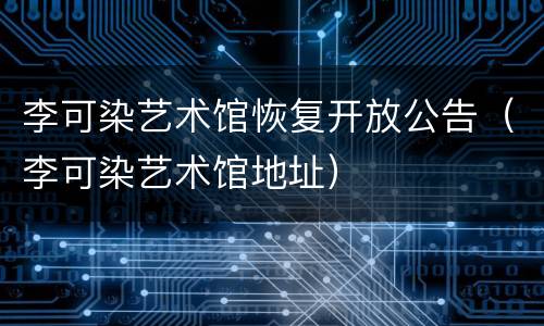 李可染艺术馆恢复开放公告（李可染艺术馆地址）