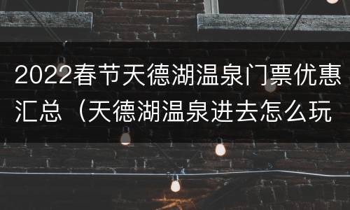 2022春节天德湖温泉门票优惠汇总（天德湖温泉进去怎么玩）