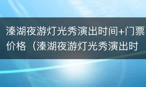 溱湖夜游灯光秀演出时间+门票价格（溱湖夜游灯光秀演出时间 门票价格是多少）
