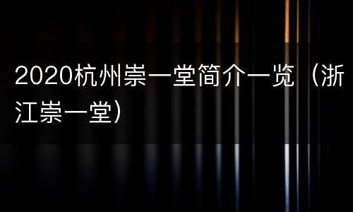 2020杭州崇一堂简介一览（浙江崇一堂）