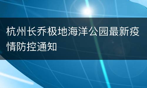 杭州长乔极地海洋公园最新疫情防控通知