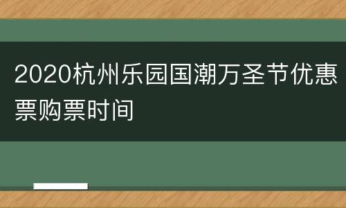 2020杭州乐园国潮万圣节优惠票购票时间