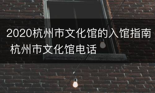 2020杭州市文化馆的入馆指南 杭州市文化馆电话