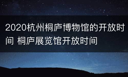 2020杭州桐庐博物馆的开放时间 桐庐展览馆开放时间