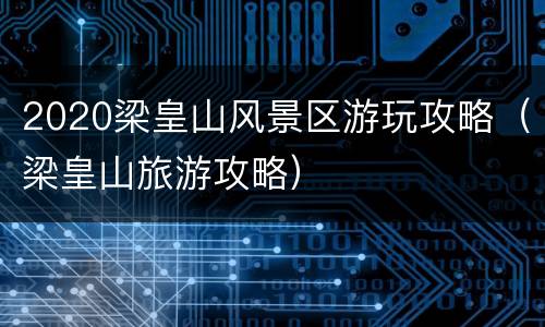 2020梁皇山风景区游玩攻略（梁皇山旅游攻略）