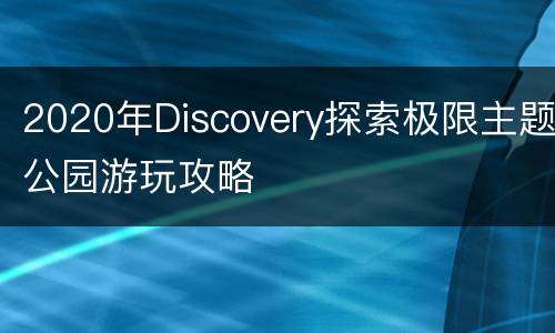 2020年Discovery探索极限主题公园游玩攻略