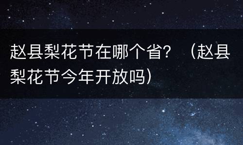 赵县梨花节在哪个省？（赵县梨花节今年开放吗）
