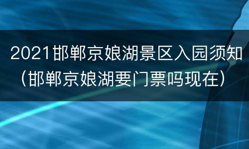 2021邯郸京娘湖景区入园须知（邯郸京娘湖要门票吗现在）