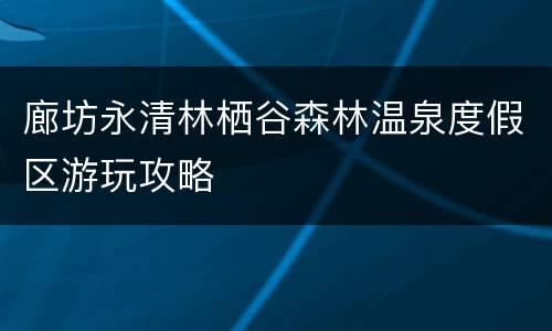 廊坊永清林栖谷森林温泉度假区游玩攻略