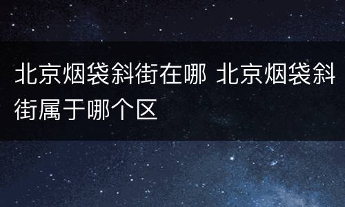 北京烟袋斜街在哪 北京烟袋斜街属于哪个区