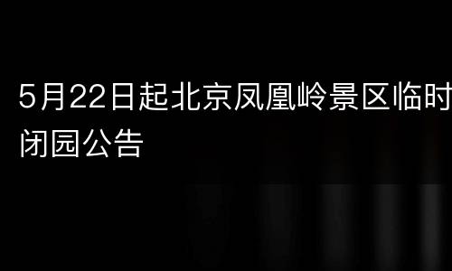 5月22日起北京凤凰岭景区临时闭园公告
