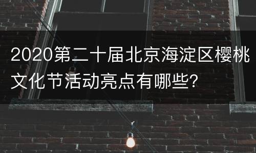 2020第二十届北京海淀区樱桃文化节活动亮点有哪些？