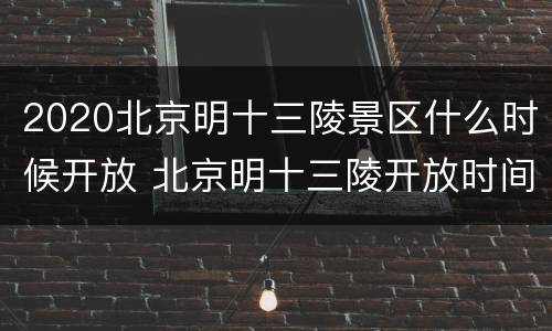 2020北京明十三陵景区什么时候开放 北京明十三陵开放时间