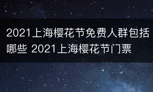 2021上海樱花节免费人群包括哪些 2021上海樱花节门票