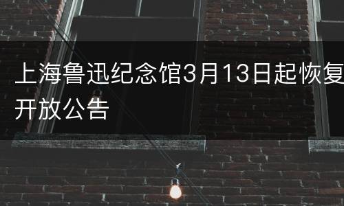 上海鲁迅纪念馆3月13日起恢复开放公告