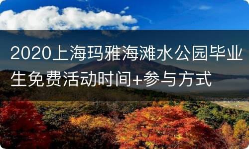 2020上海玛雅海滩水公园毕业生免费活动时间+参与方式