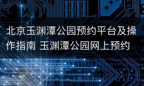 北京玉渊潭公园预约平台及操作指南 玉渊潭公园网上预约