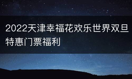 2022天津幸福花欢乐世界双旦特惠门票福利