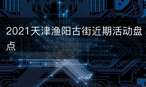 2021天津渔阳古街近期活动盘点
