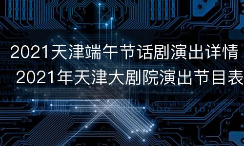 2021天津端午节话剧演出详情 2021年天津大剧院演出节目表