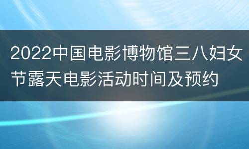 2022中国电影博物馆三八妇女节露天电影活动时间及预约