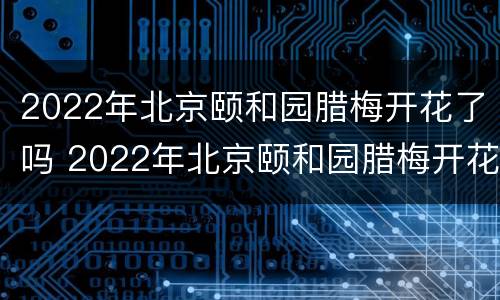 2022年北京颐和园腊梅开花了吗 2022年北京颐和园腊梅开花了吗