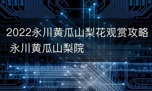2022永川黄瓜山梨花观赏攻略 永川黄瓜山梨院