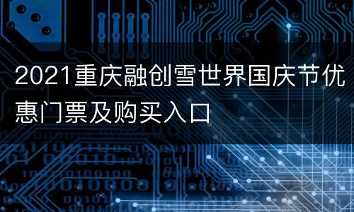 2021重庆融创雪世界国庆节优惠门票及购买入口