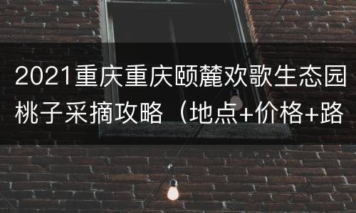2021重庆重庆颐麓欢歌生态园桃子采摘攻略（地点+价格+路线）