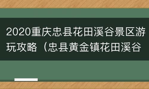 2020重庆忠县花田溪谷景区游玩攻略（忠县黄金镇花田溪谷门票）
