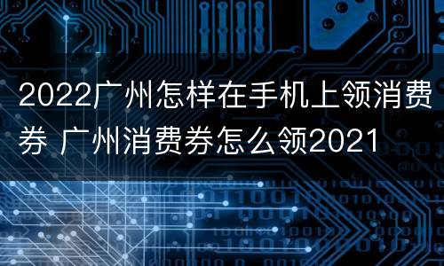 2022广州怎样在手机上领消费券 广州消费券怎么领2021