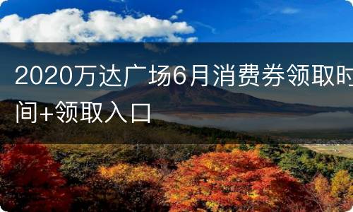 2020万达广场6月消费券领取时间+领取入口