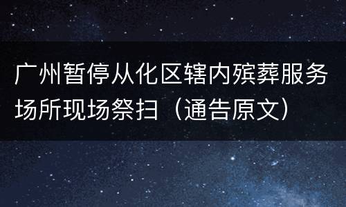 广州暂停从化区辖内殡葬服务场所现场祭扫（通告原文）