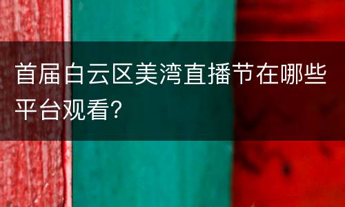 首届白云区美湾直播节在哪些平台观看？