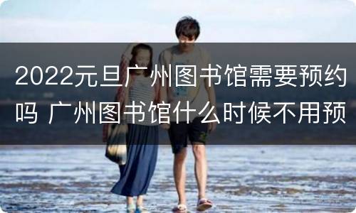 2022元旦广州图书馆需要预约吗 广州图书馆什么时候不用预约