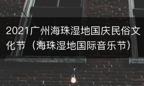 2021广州海珠湿地国庆民俗文化节（海珠湿地国际音乐节）