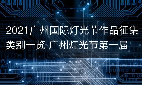 2021广州国际灯光节作品征集类别一览 广州灯光节第一届