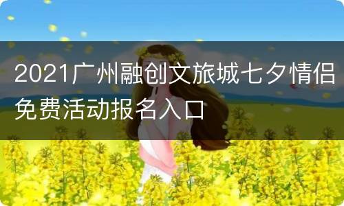 2021广州融创文旅城七夕情侣免费活动报名入口