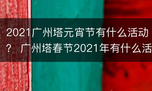 2021广州塔元宵节有什么活动？ 广州塔春节2021年有什么活动