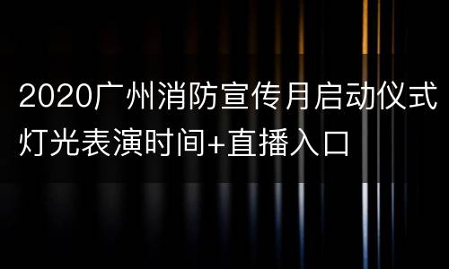 2020广州消防宣传月启动仪式灯光表演时间+直播入口