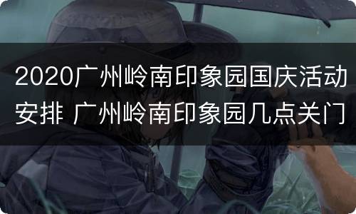 2020广州岭南印象园国庆活动安排 广州岭南印象园几点关门