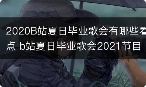2020B站夏日毕业歌会有哪些看点 b站夏日毕业歌会2021节目单