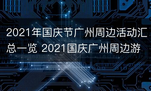 2021年国庆节广州周边活动汇总一览 2021国庆广州周边游