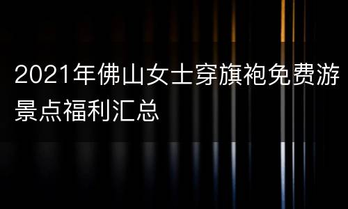 2021年佛山女士穿旗袍免费游景点福利汇总