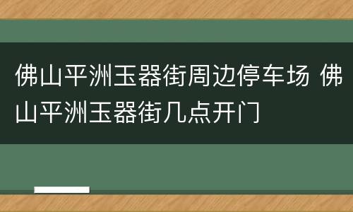 佛山平洲玉器街周边停车场 佛山平洲玉器街几点开门