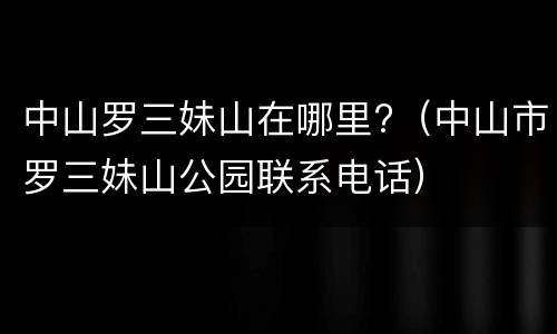 中山罗三妹山在哪里?（中山市罗三妹山公园联系电话）