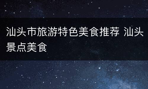 汕头市旅游特色美食推荐 汕头景点美食