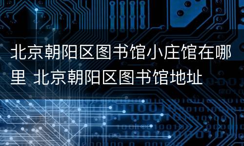 北京朝阳区图书馆小庄馆在哪里 北京朝阳区图书馆地址
