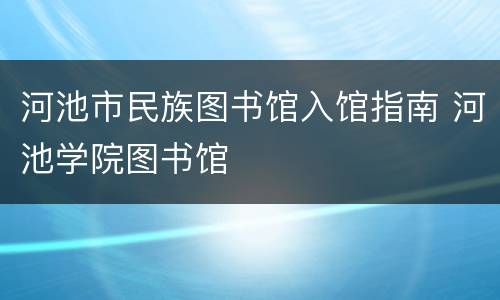 河池市民族图书馆入馆指南 河池学院图书馆