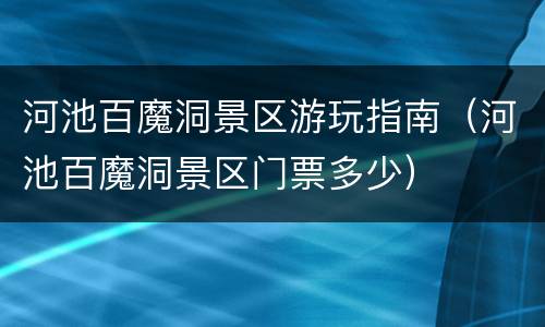 河池百魔洞景区游玩指南（河池百魔洞景区门票多少）